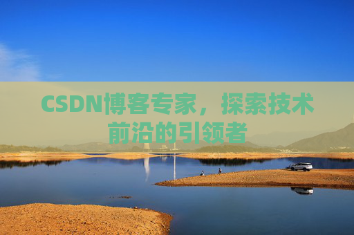 CSDN博客专家，探索技术前沿的引领者